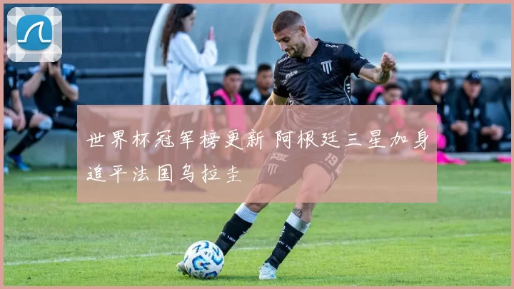 世界杯冠军榜更新 阿根廷三星加身追平法国乌拉圭