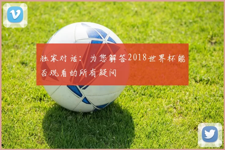 独家对话:为您解答2018世界杯能否观看的所有疑问