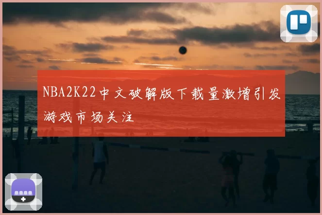NBA2K22中文破解版下载量激增引发游戏市场关注