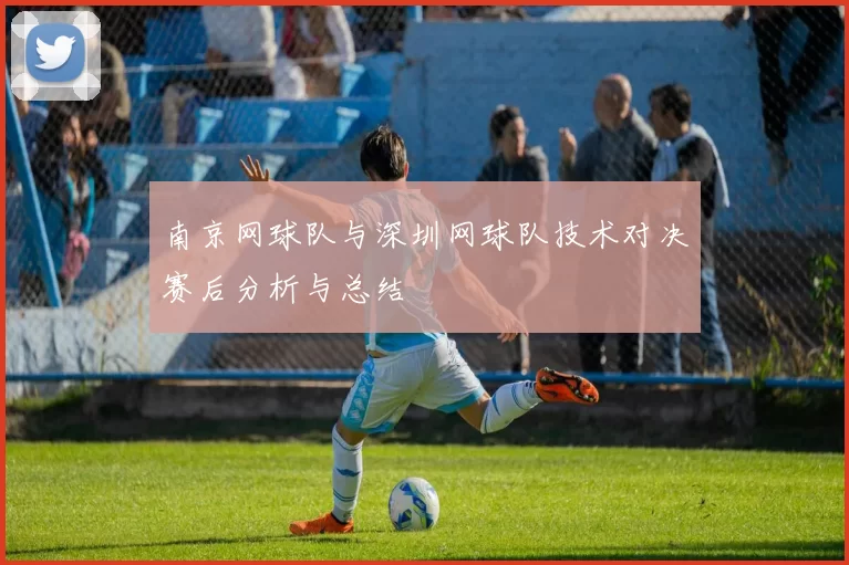 南京网球队与深圳网球队技术对决赛后分析与总结