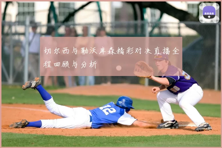 切尔西与勒沃库森精彩对决直播全程回顾与分析