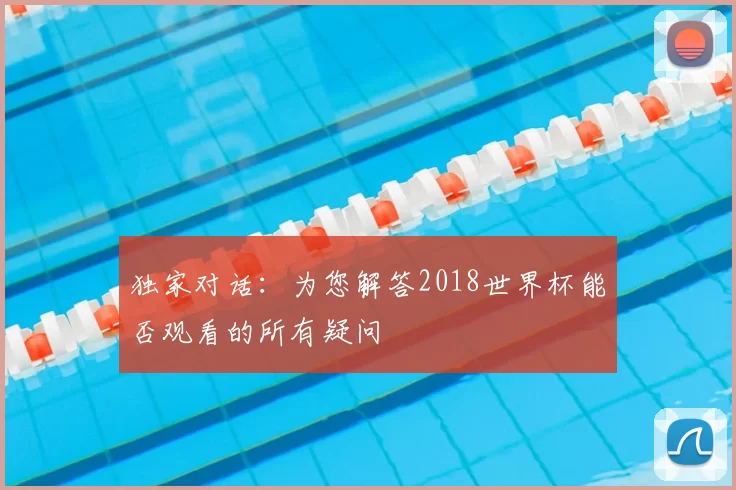 独家对话：为您解答2018世界杯能否观看的所有疑问