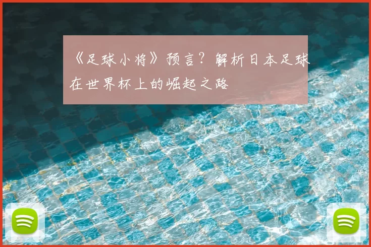《足球小将》预言？解析日本足球在世界杯上的崛起之路