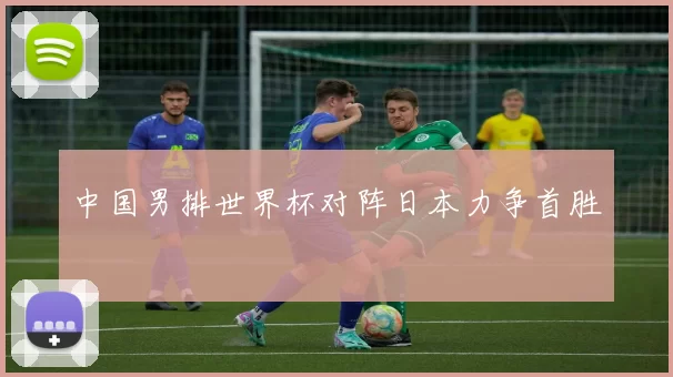 中国男排世界杯对阵日本力争首胜