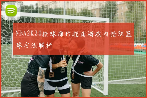 NBA2K20捡球操作指南游戏内拾取篮球方法解析