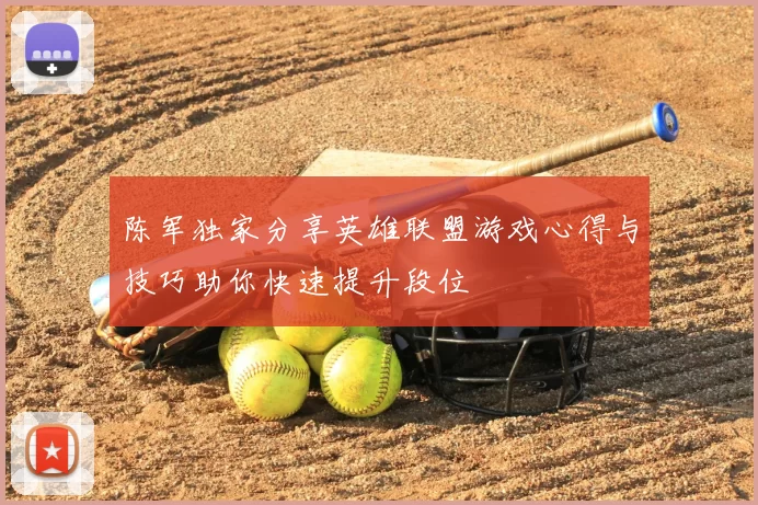 陈军独家分享英雄联盟游戏心得与技巧助你快速提升段位