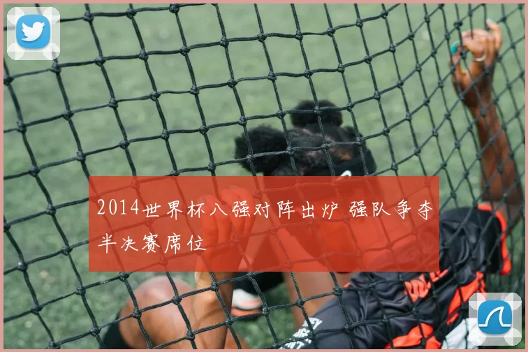 2014世界杯八强对阵出炉 强队争夺半决赛席位