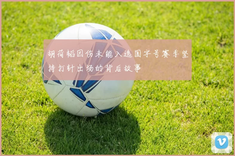 胡荷韬因伤未能入选国字号赛季坚持打针出场的背后故事