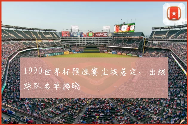 1990世界杯预选赛尘埃落定，出线球队名单揭晓
