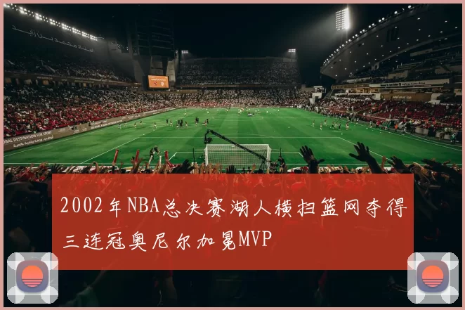 2002年NBA总决赛湖人横扫篮网夺得三连冠奥尼尔加冕MVP