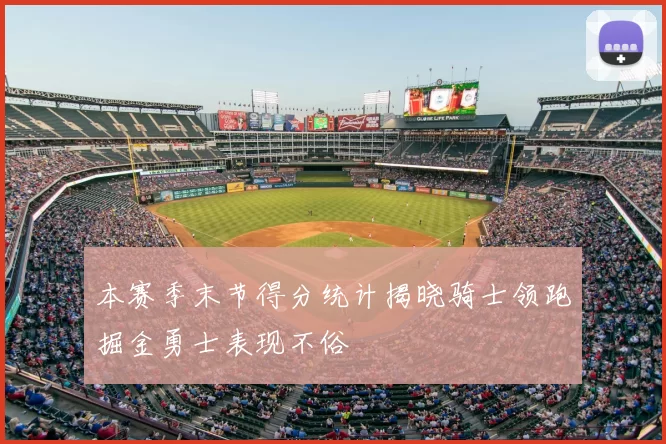 本赛季末节得分统计揭晓骑士领跑掘金勇士表现不俗