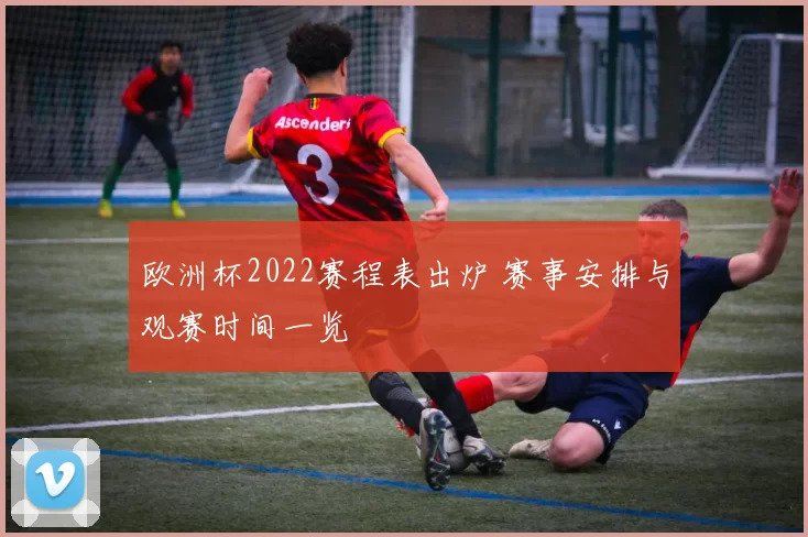 欧洲杯2022赛程表出炉 赛事安排与观赛时间一览