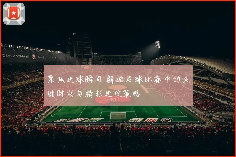 聚焦进球瞬间 解读足球比赛中的关键时刻与精彩进攻策略