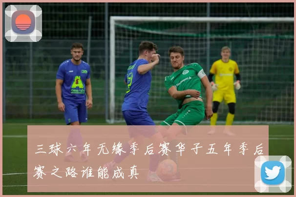 三球六年无缘季后赛华子五年季后赛之路谁能成真