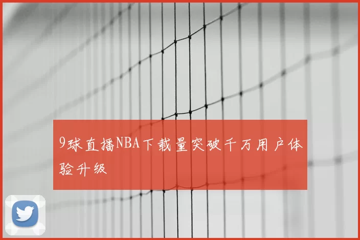 9球直播NBA下载量突破千万用户体验升级