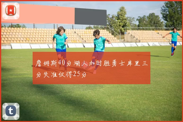 詹姆斯40分湖人加时胜勇士库里三分失准仅得25分
