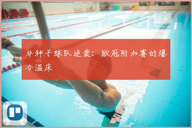 非种子球队逆袭：欧冠附加赛的爆冷温床