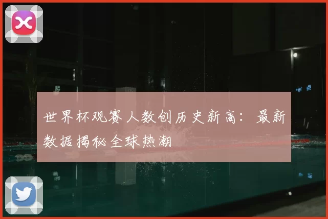 世界杯观赛人数创历史新高：最新数据揭秘全球热潮