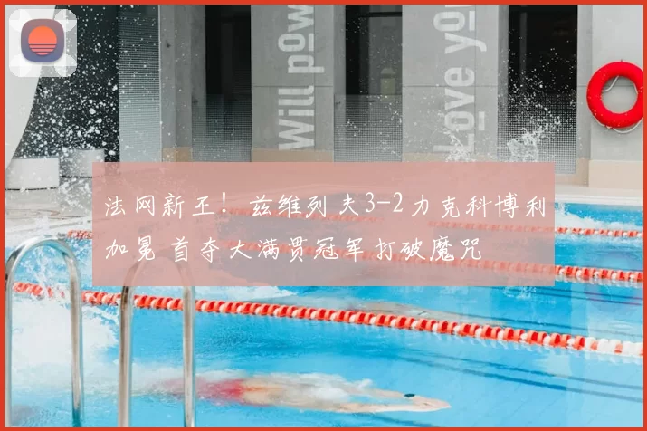 法网新王!兹维列夫3-2力克科博利加冕 首夺大满贯冠军打破魔咒