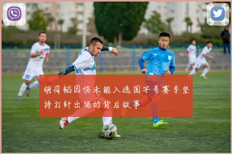 胡荷韬因伤未能入选国字号赛季坚持打针出场的背后故事