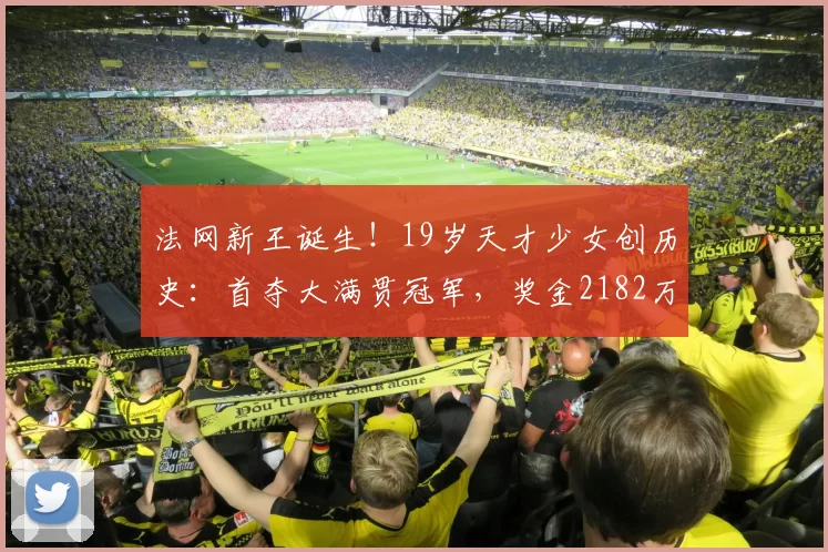 法网新王诞生！19岁天才少女创历史：首夺大满贯冠军，奖金2182万