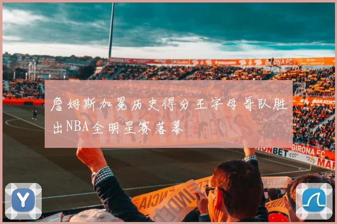 詹姆斯加冕历史得分王字母哥队胜出NBA全明星赛落幕