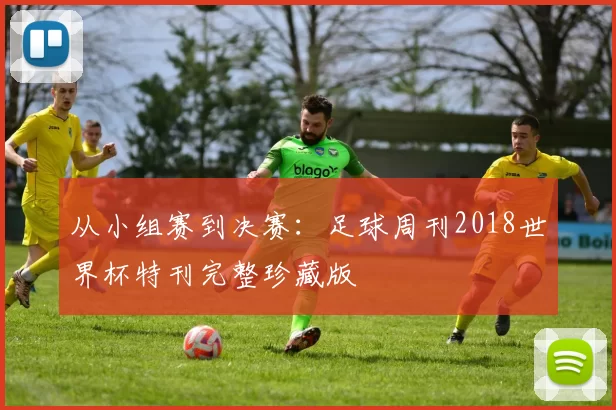 从小组赛到决赛:足球周刊2018世界杯特刊完整珍藏版