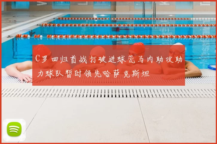 C罗回归首战打破进球荒马内助攻助力球队暂时领先哈萨克斯坦