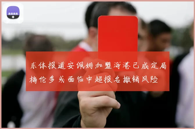 东体报道安佩姆加盟海港已成定局梅伦多或面临中超报名撤销风险