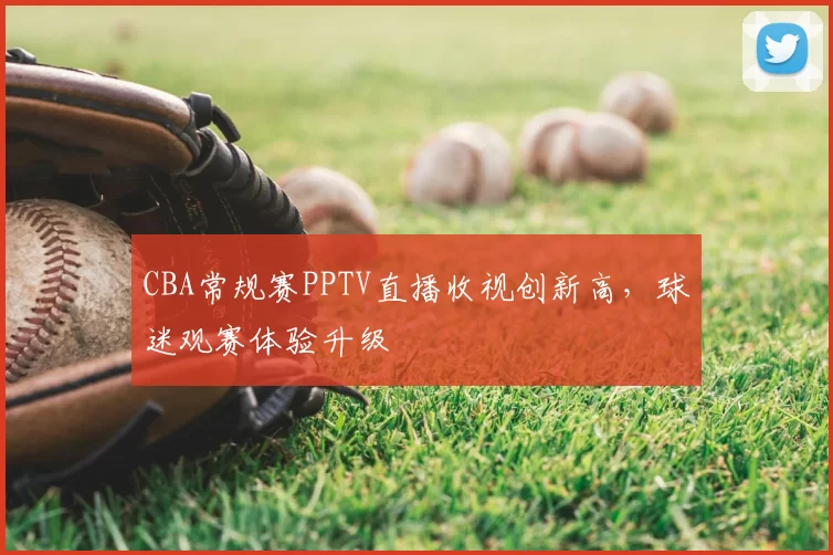 CBA常规赛PPTV直播收视创新高，球迷观赛体验升级