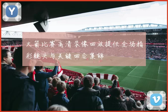 火箭比赛高清录像回放提供全场精彩镜头与关键回合集锦