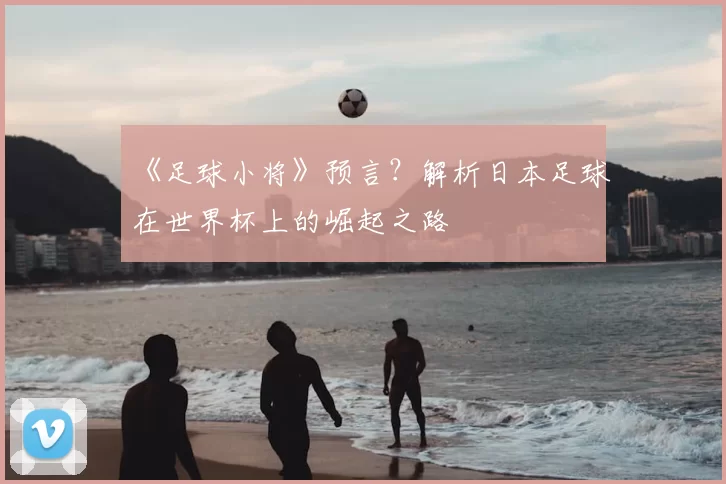 《足球小将》预言？解析日本足球在世界杯上的崛起之路