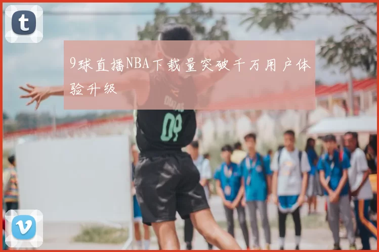 9球直播NBA下载量突破千万用户体验升级