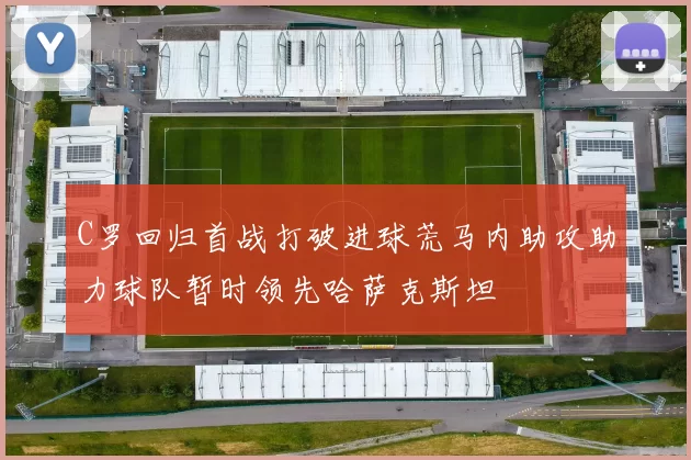 C罗回归首战打破进球荒马内助攻助力球队暂时领先哈萨克斯坦