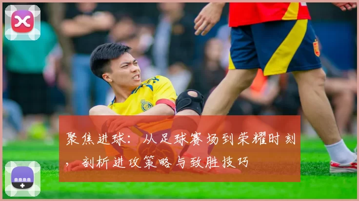 聚焦进球：从足球赛场到荣耀时刻，剖析进攻策略与致胜技巧
