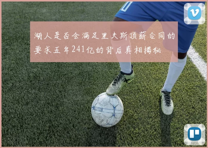 湖人是否会满足里夫斯顶薪合同的要求五年241亿的背后真相揭秘