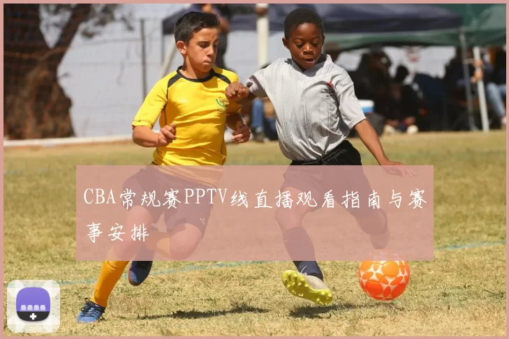 CBA常规赛PPTV线直播观看指南与赛事安排