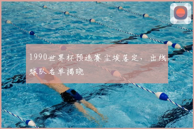 1990世界杯预选赛尘埃落定,出线球队名单揭晓