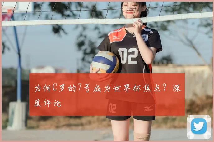 为何C罗的7号成为世界杯焦点?深度评论