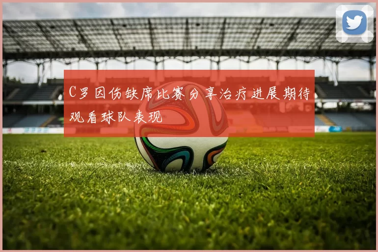 C罗因伤缺席比赛分享治疗进展期待观看球队表现
