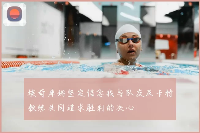 埃奇库姆坚定信念我与队友及卡特教练共同追求胜利的决心