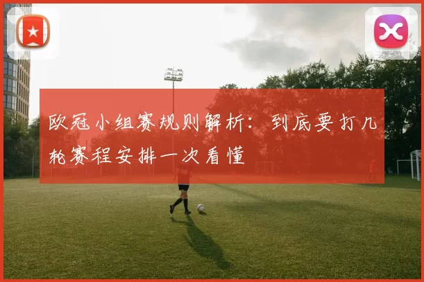 欧冠小组赛规则解析：到底要打几轮赛程安排一次看懂