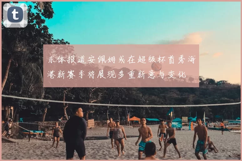 东体报道安佩姆或在超级杯首秀海港新赛季将展现多重新意与变化