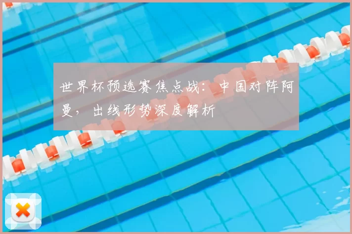 世界杯预选赛焦点战：中国对阵阿曼，出线形势深度解析