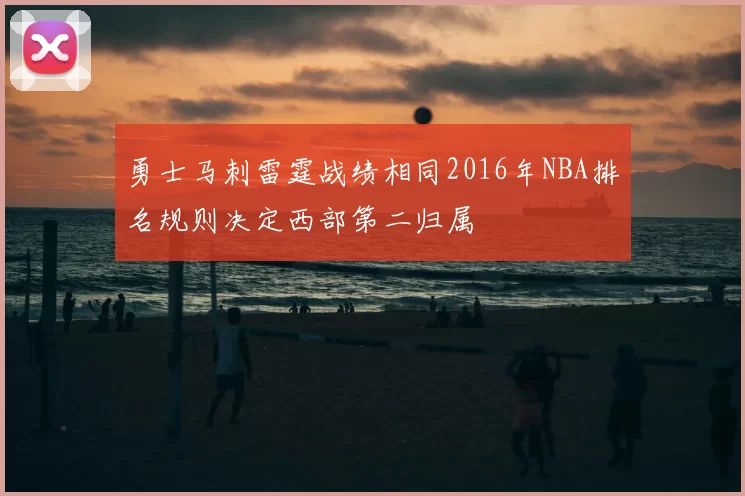 勇士马刺雷霆战绩相同2016年NBA排名规则决定西部第二归属