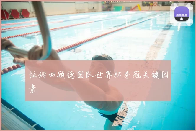 拉姆回顾德国队世界杯夺冠关键因素