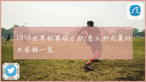 1990世界杯赛程出炉 意大利之夏对决安排一览