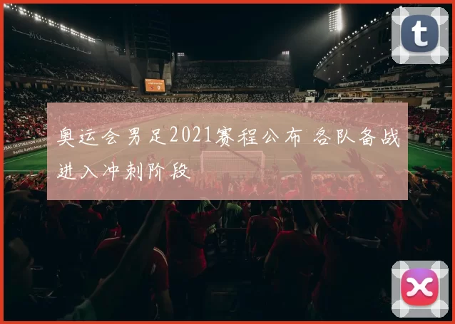 奥运会男足2021赛程公布 各队备战进入冲刺阶段