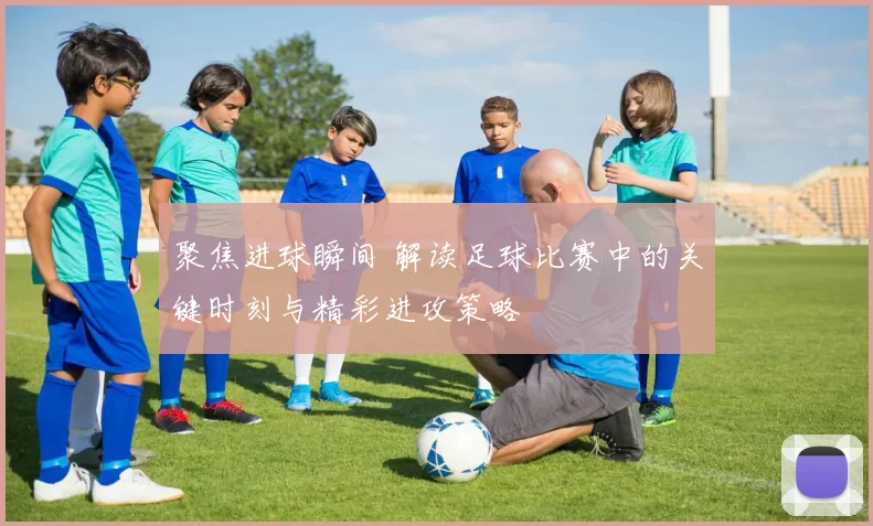 聚焦进球瞬间 解读足球比赛中的关键时刻与精彩进攻策略