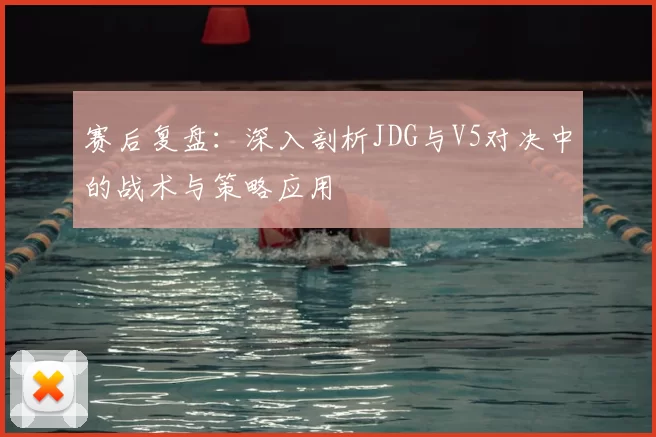 赛后复盘:深入剖析JDG与V5对决中的战术与策略应用